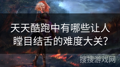 天天酷跑中有哪些让人瞠目结舌的难度大关？