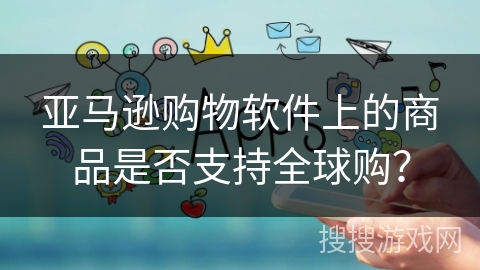 亚马逊购物软件上的商品是否支持全球购? 亚马逊购物软件上的商品是否支持全球购?