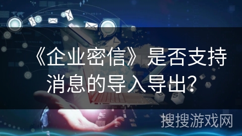 《企业密信》是否支持消息的导入导出? 《企业密信》是否支持消息的导入导出?