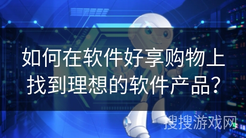 如何在软件好享购物上找到理想的软件产品? 如何在软件好享购物上找到理想的软件产品?