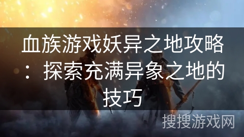 血族游戏妖异之地攻略：探索充满异象之地的技巧