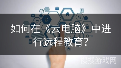 如何在《云电脑》中进行远程教育? 如何在《云电脑》中进行远程教育?