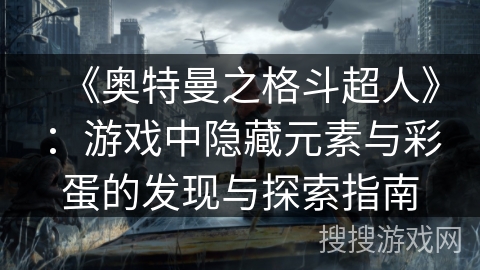 《奥特曼之格斗超人》:游戏中隐藏元素与彩蛋的发现与探索指南 《奥特曼之格斗超人》:游戏中隐藏元素与彩蛋的发现与探索指南