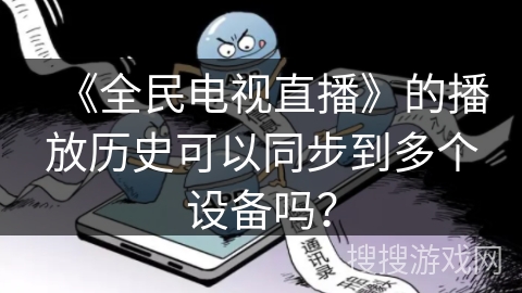 《全民电视直播》的播放历史可以同步到多个设备吗? 《全民电视直播》的播放历史可以同步到多个设备吗?
