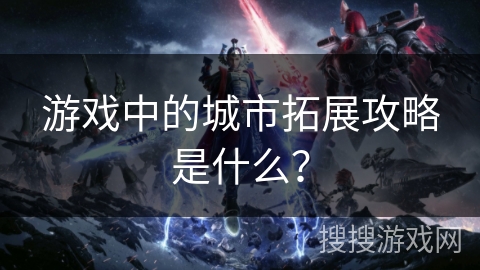 游戏中的城市拓展攻略是什么？