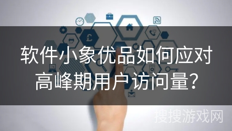 软件小象优品如何应对高峰期用户访问量? 软件小象优品如何应对高峰期用户访问量?