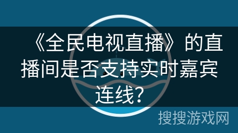 《全民电视直播》的直播间是否支持实时嘉宾连线? 《全民电视直播》的直播间是否支持实时嘉宾连线?