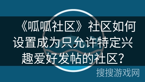 《呱呱社区》社区如何设置成为只允许特定兴趣爱好发帖的社区？