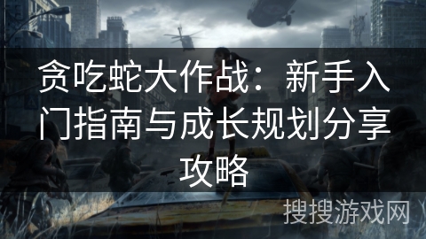 贪吃蛇大作战：新手入门指南与成长规划分享攻略