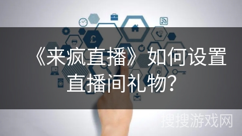 《来疯直播》如何设置直播间礼物? 《来疯直播》如何设置直播间礼物?