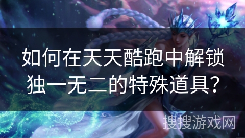 如何在天天酷跑中解锁独一无二的特殊道具？
