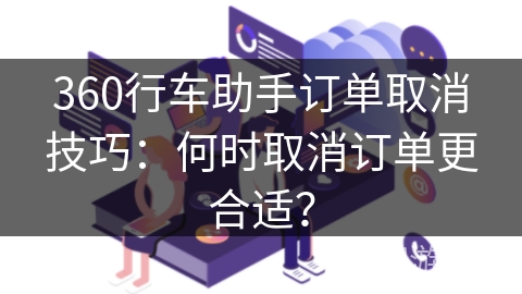 360行车助手订单取消技巧:何时取消订单更合适? 360行车助手订单取消技巧:何时取消订单更合适?