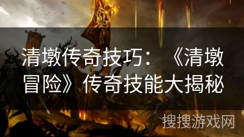 清墩传奇技巧:《清墩冒险》传奇技能大揭秘 清墩传奇技巧:《清墩冒险》传奇技能大揭秘
