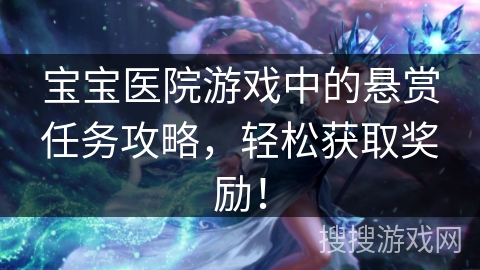 宝宝医院游戏中的悬赏任务攻略,轻松获取奖励! 宝宝医院游戏中的悬赏任务攻略,轻松获取奖励!