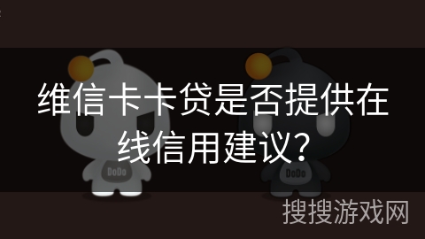 维信卡卡贷是否提供在线信用建议? 维信卡卡贷是否提供在线信用建议?