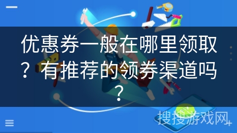 优惠券一般在哪里领取？有推荐的领券渠道吗？