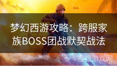 梦幻西游攻略:跨服家族BOSS团战默契战法 梦幻西游攻略:跨服家族BOSS团战默契战法