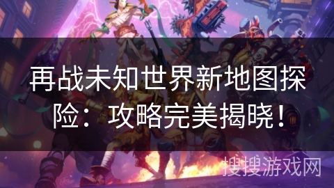 再战未知世界新地图探险：攻略完美揭晓！