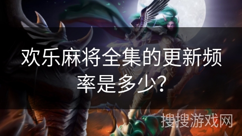 欢乐麻将全集的更新频率是多少？