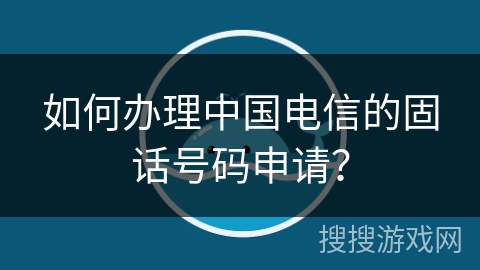 如何办理中国电信的固话号码申请? 如何办理中国电信的固话号码申请?