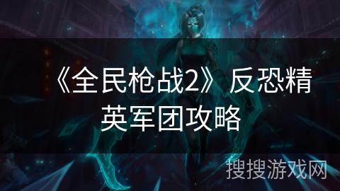 《全民枪战2》反恐精英军团攻略
