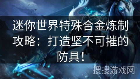 迷你世界特殊合金炼制攻略:打造坚不可摧的防具! 迷你世界特殊合金炼制攻略:打造坚不可摧的防具!