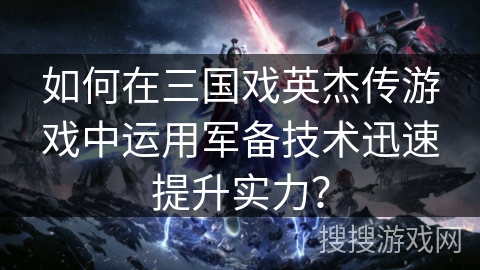 如何在三国戏英杰传游戏中运用军备技术迅速提升实力? 如何在三国戏英杰传游戏中运用军备技术迅速提升实力?