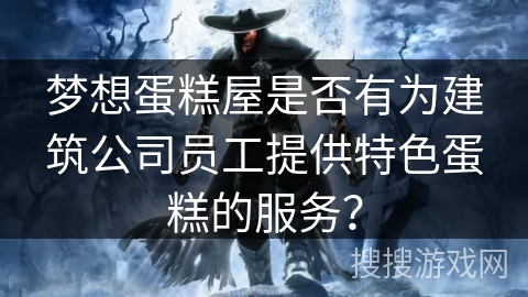 梦想蛋糕屋是否有为建筑公司员工提供特色蛋糕的服务？