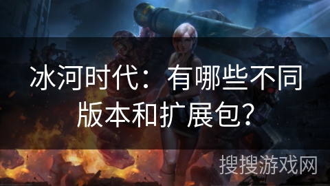 冰河时代：有哪些不同版本和扩展包？