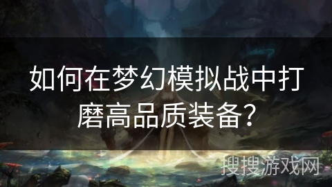 如何在梦幻模拟战中打磨高品质装备? 如何在梦幻模拟战中打磨高品质装备?