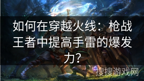 如何在穿越火线：枪战王者中提高手雷的爆发力？
