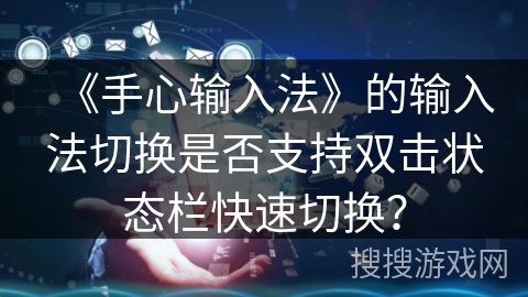 《手心输入法》的输入法切换是否支持双击状态栏快速切换? 《手心输入法》的输入法切换是否支持双击状态栏快速切换?