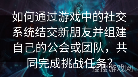 如何通过游戏中的社交系统结交新朋友并组建自己的公会或团队,共同完成挑战任务? 如何通过游戏中的社交系统结交新朋友并组建自己的公会或团队,共同完成挑战任务?