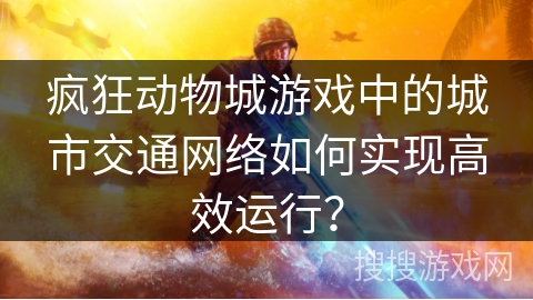 疯狂动物城游戏中的城市交通网络如何实现高效运行？