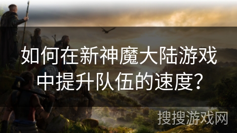 如何在新神魔大陆游戏中提升队伍的速度？