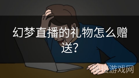 幻梦直播的礼物怎么赠送? 幻梦直播的礼物怎么赠送?