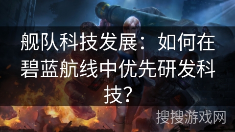 舰队科技发展：如何在碧蓝航线中优先研发科技？
