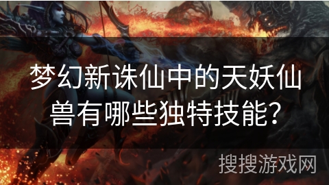 梦幻新诛仙中的天妖仙兽有哪些独特技能？