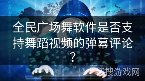 全民广场舞软件是否支持舞蹈视频的弹幕评论？