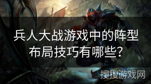兵人大战游戏中的阵型布局技巧有哪些? 兵人大战游戏中的阵型布局技巧有哪些?