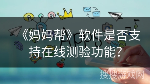 《妈妈帮》软件是否支持在线测验功能? 《妈妈帮》软件是否支持在线测验功能?