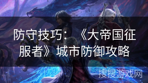 防守技巧:《大帝国征服者》城市防御攻略 防守技巧:《大帝国征服者》城市防御攻略