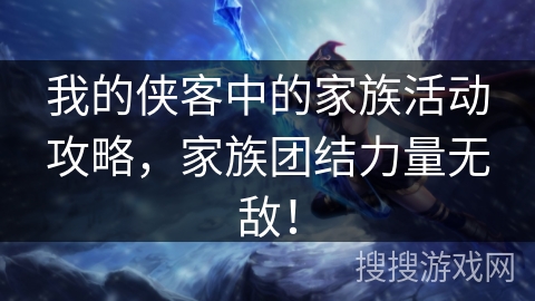 我的侠客中的家族活动攻略，家族团结力量无敌！