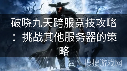 破晓九天跨服竞技攻略：挑战其他服务器的策略