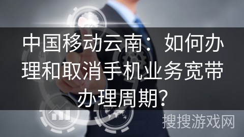 中国移动云南:如何办理和取消手机业务宽带办理周期? 中国移动云南:如何办理和取消手机业务宽带办理周期?