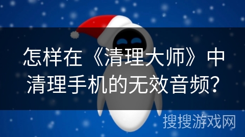 怎样在《清理大师》中清理手机的无效音频? 怎样在《清理大师》中清理手机的无效音频?