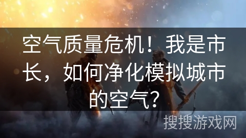 空气质量危机！我是市长，如何净化模拟城市的空气？