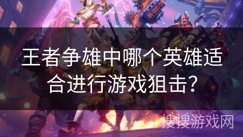 王者争雄中哪个英雄适合进行游戏狙击？
