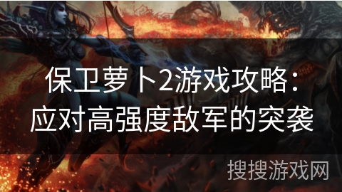 保卫萝卜2游戏攻略:应对高强度敌军的突袭 保卫萝卜2游戏攻略:应对高强度敌军的突袭