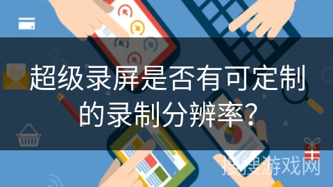 超级录屏是否有可定制的录制分辨率? 超级录屏是否有可定制的录制分辨率?